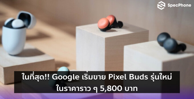ในที่สุด!! Google เริ่มขาย Pixel Buds รุ่นใหม่ในราคาราว ๆ 5,800 บาท