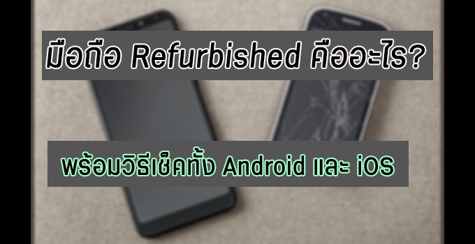 มือถือ Refurbished คืออะไร? ควรซื้อหรือไม่? พร้อมวิธีเช็คมือถือรีเฟอร์ฯทั้ง Android และ iOS