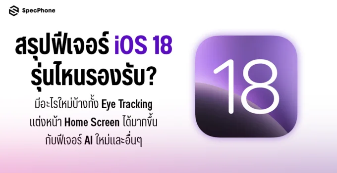 สรุปฟีเจอร์ iOS 18 รุ่นไหนรองรับ มีอะไรใหม่บ้างทั้ง Eye Tracking, แต่งหน้า Home Screen ได้มากขึ้นกับฟีเจอร์ AI ใหม่และอื่นๆ