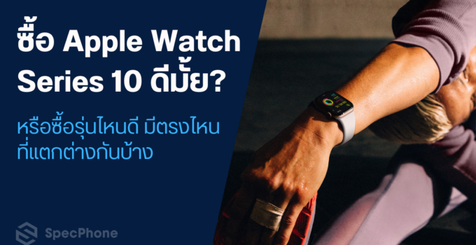 ซื้อ Apple Watch Series 10 ดีมั้ย? หรือซื้อรุ่นไหนดี มีตรงไหนที่แตกต่างกันบ้าง