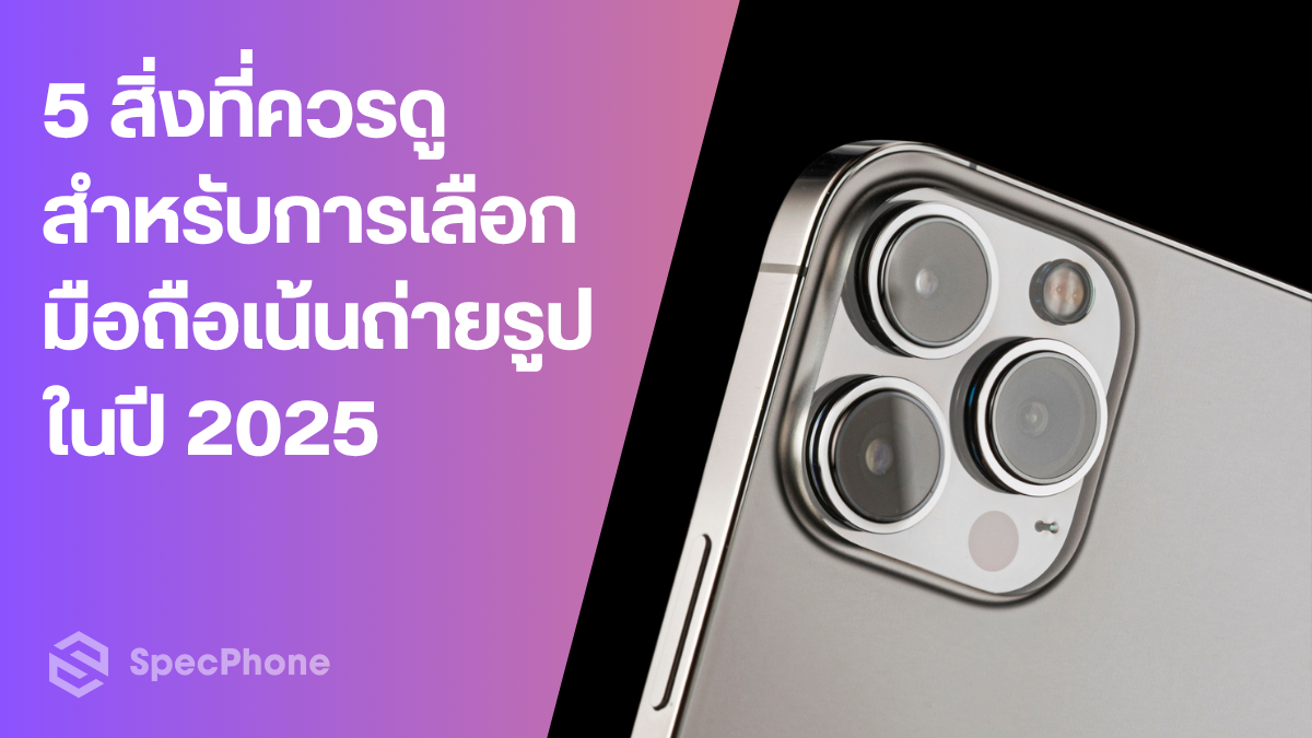 5 สิ่งที่ควรดู สำหรับการเลือกมือถือถ่ายรูปในปี 2025