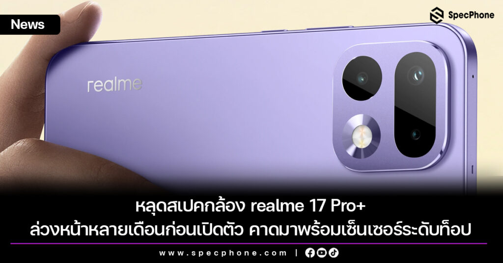 หลุดสเปคกล้อง realme 17 Pro+ ล่วงหน้าหลายเดือนก่อนเปิดตัว คาดอัปเกรดด้วยเซ็นเซอร์ระดับท็อป